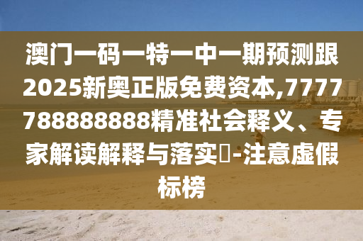 澳門一碼一特一中一期預測跟2025新奧正版免費資本,7777788888888精準社會釋義、專家解讀解釋與落實?-注意虛假標榜